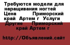 Требуются модели для наращивания ногтей.  › Цена ­ 600 - Приморский край, Артем г. Услуги » Другие   . Приморский край,Артем г.